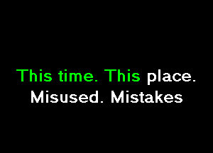 This time. This place.
Misused. Mistakes