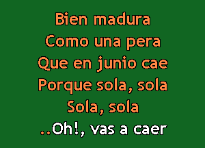 Bien madura
Como una pera
Que en junio cae

Porque sola, sola
Sola, sola
..Oh!, vas a caer