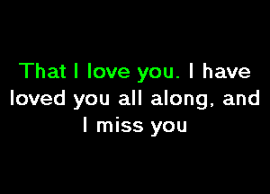 That I love you. I have

loved you all along, and
I miss you