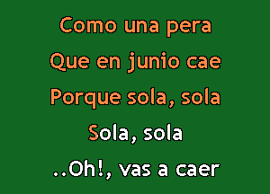 Como una pera

Que en junio cae

Porque sola, sola

Sola, sola

..Oh!, vas a caer