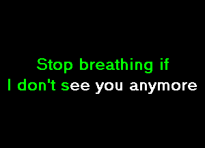 Stop breathing if

I don't see you anymore