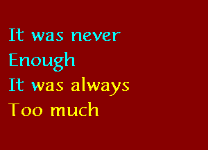 It was never
Enough

It was always
Too much