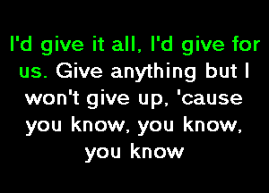 I'd give it all, I'd give for
us. Give anything but I
won't give up, 'cause
you know, you know,

you know