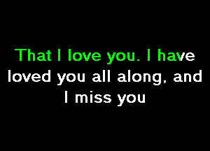 That I love you. I have

loved you all along, and
I miss you