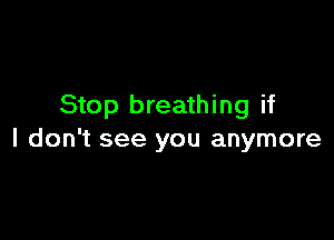 Stop breathing if

I don't see you anymore