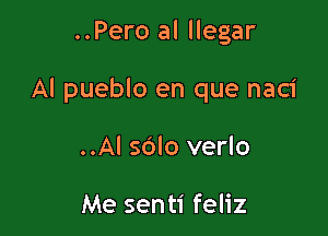 ..Pero al llegar

Al pueblo en que nac1'

..Al sdlo verlo

Me senti feliz