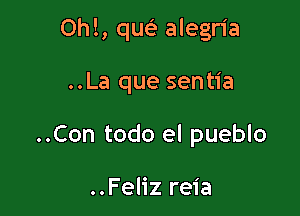 Ohl, quei alegria

..La que sentia
..Con todo el pueblo

..Feliz reia