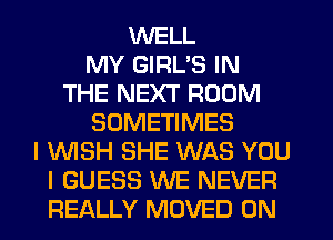 WELL
MY GIRL'S IN
THE NEXT ROOM
SOMETIMES
I WSH SHE WAS YOU
I GUESS WE NEVER
REALLY MOVED 0N