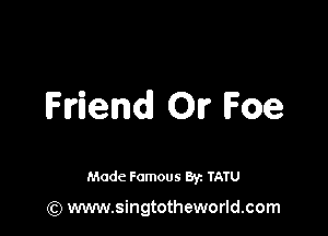 Friend OI? Foe

Made Famous 8y. TATU

(Q www.singtotheworld.com