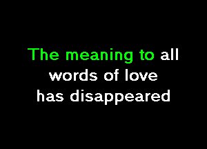 The meaning to all

words of love
has disappeared