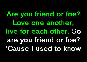 Are you friend or foe?
Love one another,
live for each other. So
are you friend or foe?
'Cause I used to know
