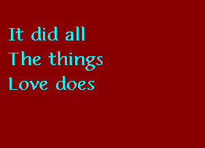 It did all
The things

Love does