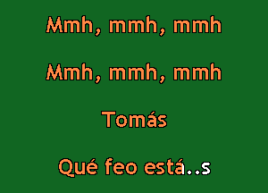 Mmh, mmh, mmh

Mmh, mmh, mmh

Toma's

qw feo esta..s