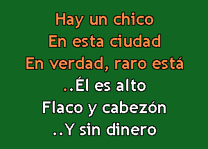 Hay un Chico
En esta ciudad
En verdad, raro esta'

..El es alto
Flaco y cabezc'm
..Y sin dinero