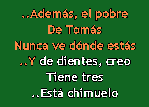 ..Ademas, el pobre
De Tomas
Nunca ve ddnde estas

..Y de dientes, creo
Tiene tres
..Esta chimuelo