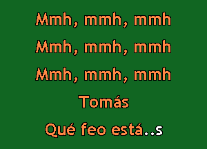 Mmh, mmh, mmh

Mmh, mmh, mmh

Mmh, mmh, mmh
Tomas

qw feo esta..s