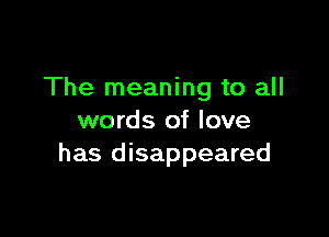 The meaning to all

words of love
has disappeared