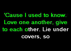 'Cause I used to know.

Love one another, give

to each other. Lie under
covers, so