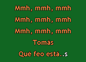 Mmh, mmh, mmh

Mmh, mmh, mmh

Mmh, mmh, mmh
Tomas

qw feo esta..s