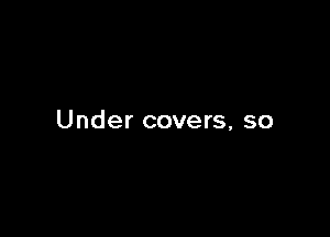 Under covers, so