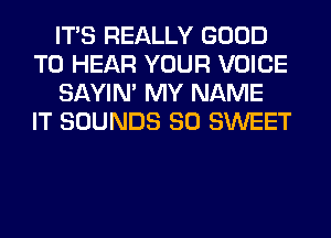 ITS REALLY GOOD
TO HEAR YOUR VOICE
SAYIN' MY NAME
IT SOUNDS SO SWEET