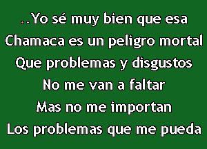 ..Yo se' muy bien que esa
Chamaca es un peligro mortal
Que problemas y disgustos
No me van a faltar
Mas no me importan
Los problemas que me pueda