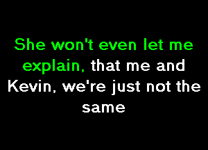 She won't even let me
explain. that me and

Kevin, we're just not the
same