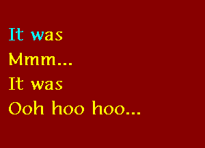 It was
Mmm...

It was
Ooh hoo hoo...
