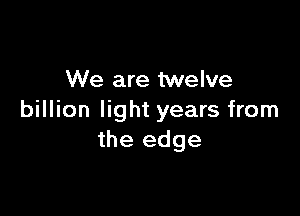 We are twelve

billion light years from
the edge