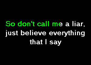 So don't call me a liar,

just believe everything
that I say