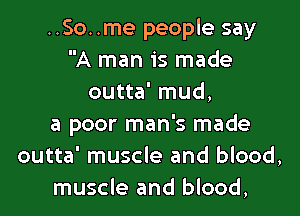 ..So..me people say
A man is made
outta' mud,

a poor man's made
outta' muscle and blood,
muscle and blood,