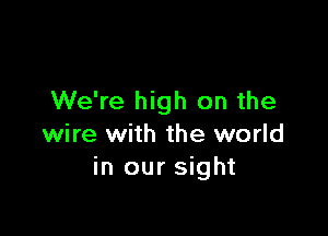 We're high on the

wire with the world
in our sight
