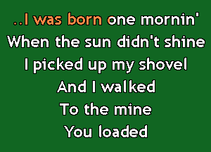 ..l was born one mornin'
When the sun didn't shine
I picked up my shovel

And I walked
To the mine
Ybuloaded