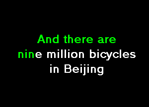 And there are

nine million bicycles
in Beijing