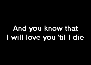 And you know that

I will love you 'til I die