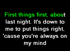 First things first, about
last night. It's down to
me to put things right,
'cause you're always on
my mind