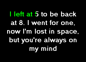 I left at 5 to be back
at 8. I went for one,

now I'm lost in space,
but you're always on
my mind