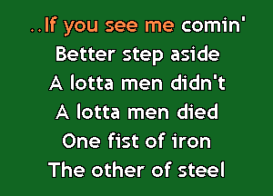 ..If you see me comin'
Better step aside
A lotta men didn't
A lotta men died
One fist of iron

The other of steel l