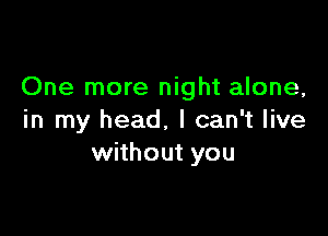 One more night alone,

in my head, I can't live
without you