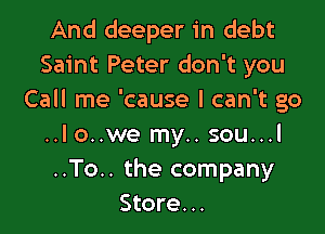 And deeper in debt
Saint Peter don't you
Call me 'cause I can't go

..I o..we my.. sou...l
..To.. the company
Store...