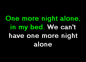 One more night alone,
in my bed. We can't

have one more night
alone