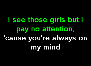 I see those girls but I
pay no attention,

'cause you're always on
my mind