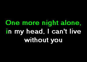 One more night alone,

in my head, I can't live
without you