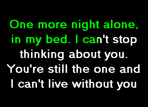 One more night alone,
in my bed. I can't stop
thinking about you.
You're still the one and
I can't live without you