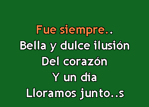 Fue siempre..
Bella y dulce ilusiOn

Del corazc'an
Y un dia
Lloramos junto..s