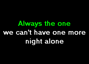 Always the one

we can't have one more
night alone