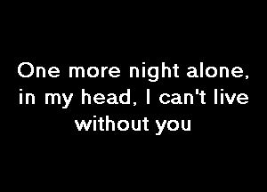 One more night alone,

in my head, I can't live
without you