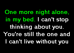 One more night alone,
in my bed. I can't stop
thinking about you.
You're still the one and
I can't live without you