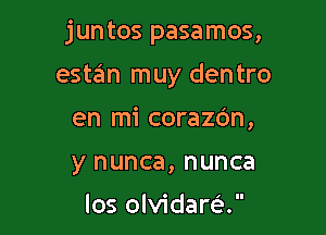 jun tos pasamos,

estan muy dentro
en mi corazc'm,
y nunca, nunca
los olvidare