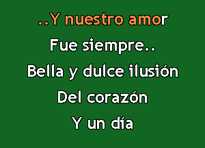 ..Y nuestro amor
Fue siempre..

Bella y dulce ilusic'm

Del corazdn
Y un dia